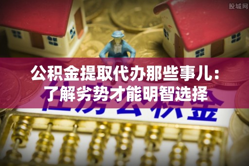 金阳公积金提取代办那些事儿：了解劣势才能明智选择