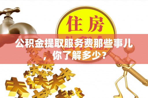 金阳公积金提取服务费那些事儿，你了解多少？