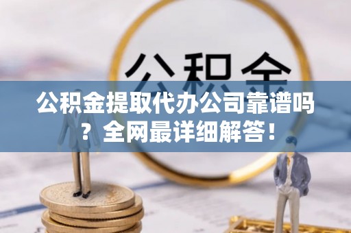 金阳公积金提取代办公司靠谱吗？全网最详细解答！