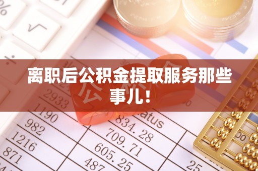 金阳离职后公积金提取服务那些事儿！