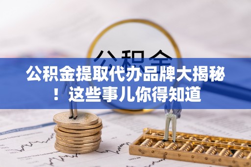 金阳公积金提取代办品牌大揭秘！这些事儿你得知道
