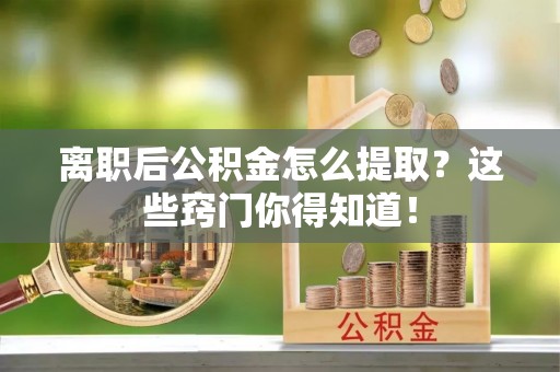 金阳离职后公积金怎么提取？这些窍门你得知道！