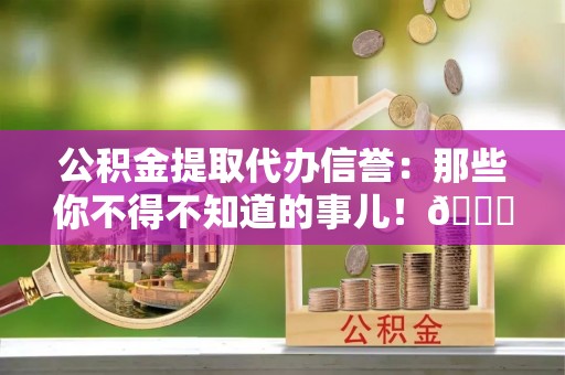 金阳公积金提取代办信誉：那些你不得不知道的事儿！😎
