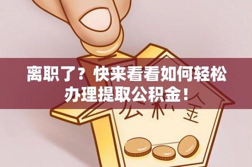 金阳离职了？快来看看如何轻松办理提取公积金！