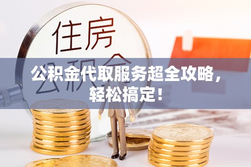金阳公积金代取服务超全攻略，轻松搞定！