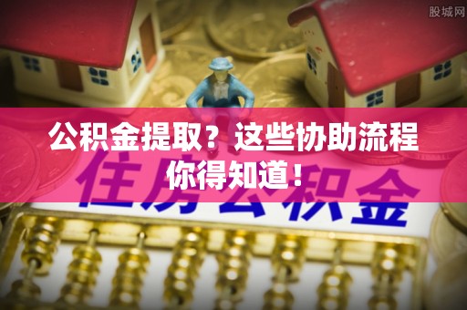 金阳公积金提取？这些协助流程你得知道！