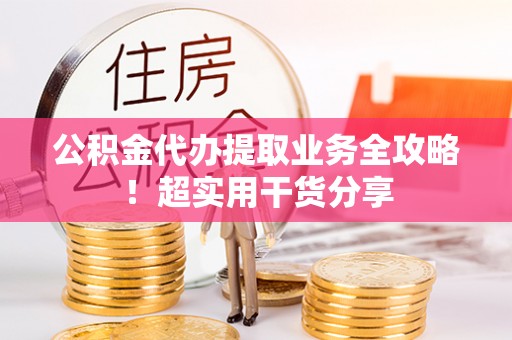 金阳公积金代办提取业务全攻略！超实用干货分享