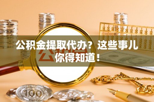 金阳公积金提取代办？这些事儿你得知道！