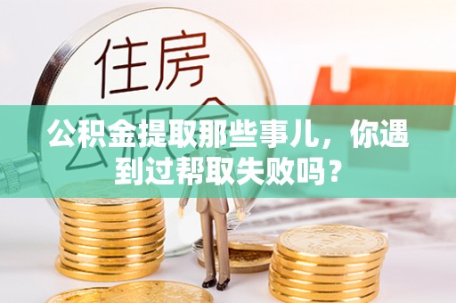 金阳公积金提取那些事儿，你遇到过帮取失败吗？