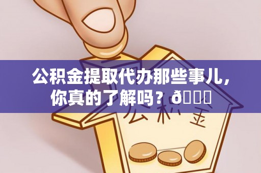 金阳公积金提取代办那些事儿，你真的了解吗？😎