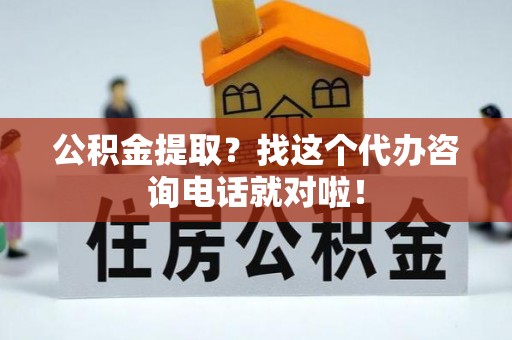 金阳公积金提取？找这个代办咨询电话就对啦！