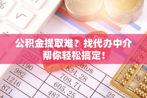 金阳公积金提取难？找代办中介帮你轻松搞定！