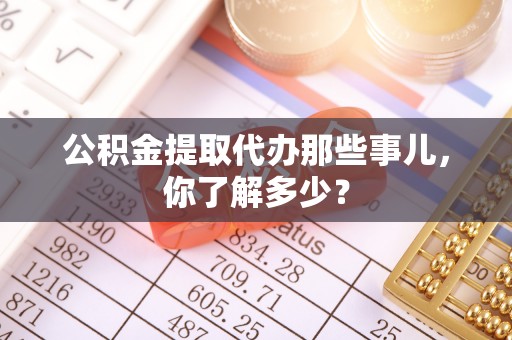 金阳公积金提取代办那些事儿，你了解多少？