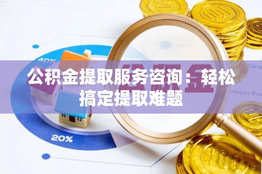 金阳公积金提取服务咨询：轻松搞定提取难题