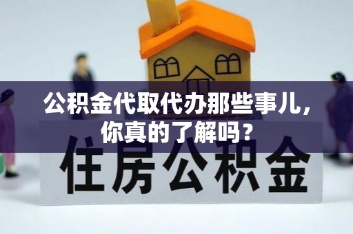 金阳公积金代取代办那些事儿，你真的了解吗？
