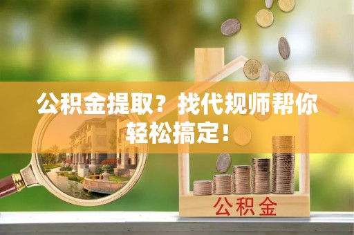 金阳公积金提取？找代规师帮你轻松搞定！