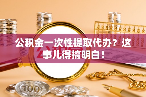 金阳公积金一次性提取代办？这事儿得搞明白！