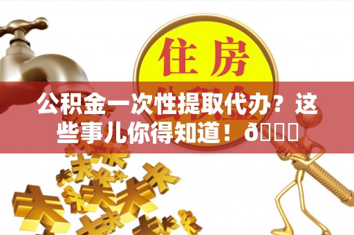 金阳公积金一次性提取代办？这些事儿你得知道！😎