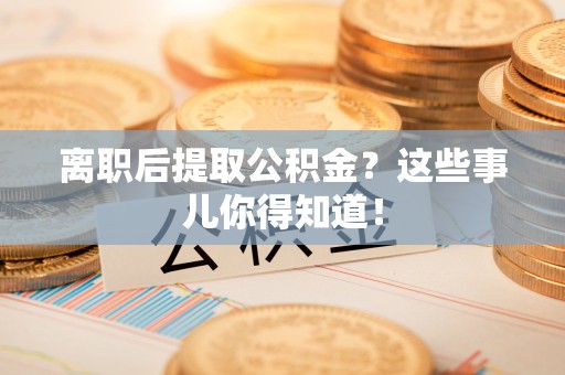 金阳离职后提取公积金？这些事儿你得知道！