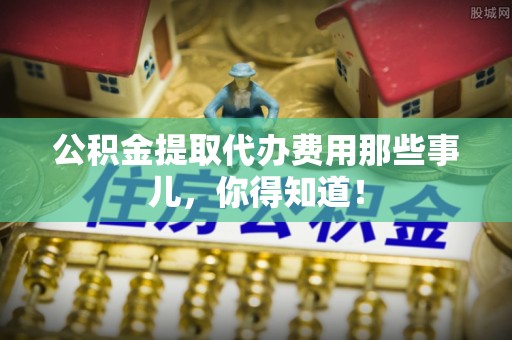 金阳公积金提取代办费用那些事儿，你得知道！