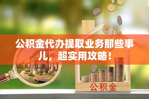 金阳公积金代办提取业务那些事儿，超实用攻略！