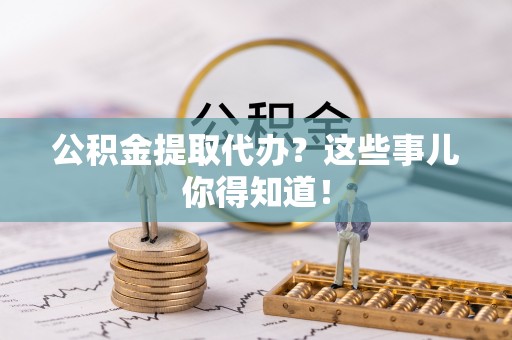 金阳公积金提取代办？这些事儿你得知道！