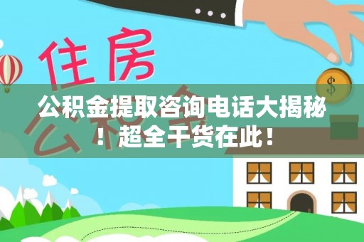 金阳公积金提取咨询电话大揭秘！超全干货在此！