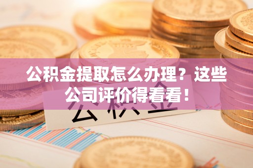 金阳公积金提取怎么办理？这些公司评价得看看！