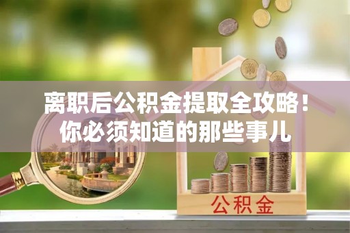 金阳离职后公积金提取全攻略！你必须知道的那些事儿