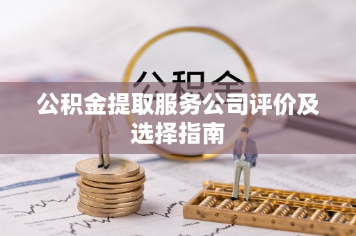 金阳公积金提取服务公司评价及选择指南