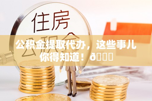金阳公积金提取代办，这些事儿你得知道！😎