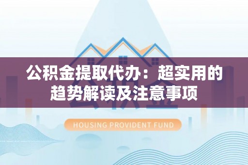 金阳公积金提取代办：超实用的趋势解读及注意事项