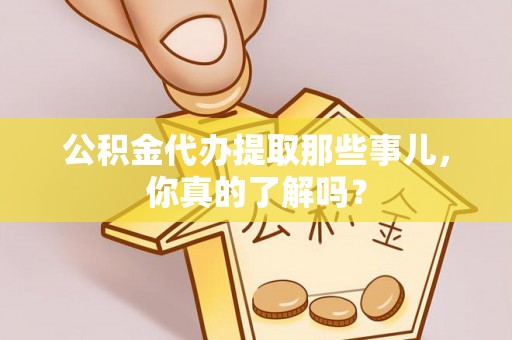 金阳公积金代办提取那些事儿，你真的了解吗？