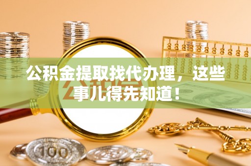 金阳公积金提取找代办理，这些事儿得先知道！