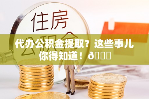 金阳代办公积金提取？这些事儿你得知道！😎