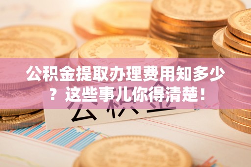 金阳公积金提取办理费用知多少？这些事儿你得清楚！