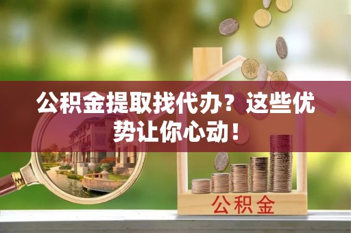 金阳公积金提取找代办？这些优势让你心动！