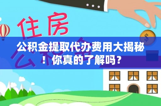 金阳公积金提取代办费用大揭秘！你真的了解吗？