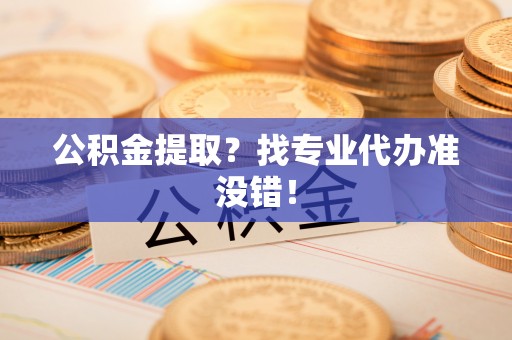 金阳公积金提取？找专业代办准没错！