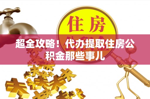 金阳超全攻略！代办提取住房公积金那些事儿