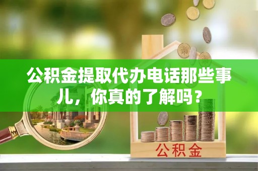 金阳公积金提取代办电话那些事儿，你真的了解吗？