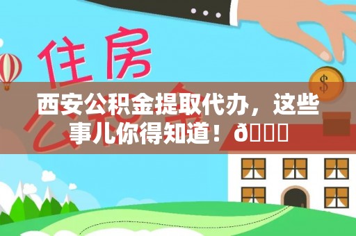 金阳西安公积金提取代办，这些事儿你得知道！😎