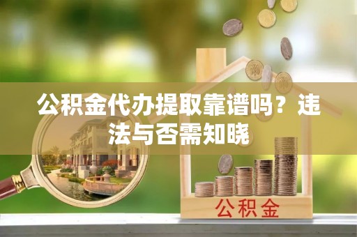 金阳公积金代办提取靠谱吗？违法与否需知晓