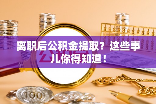 金阳离职后公积金提取？这些事儿你得知道！