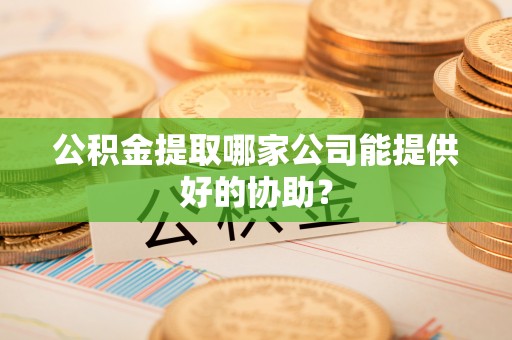 金阳公积金提取哪家公司能提供好的协助？