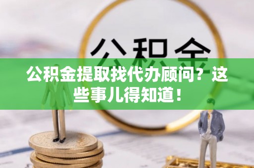 金阳公积金提取找代办顾问？这些事儿得知道！