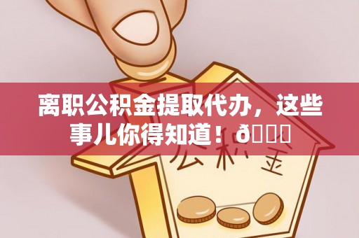 金阳离职公积金提取代办，这些事儿你得知道！😎