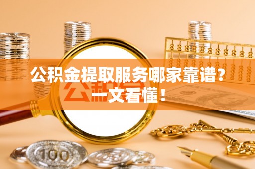 金阳公积金提取服务哪家靠谱？一文看懂！