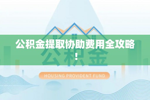 金阳公积金提取协助费用全攻略！