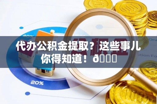 金阳代办公积金提取？这些事儿你得知道！😎